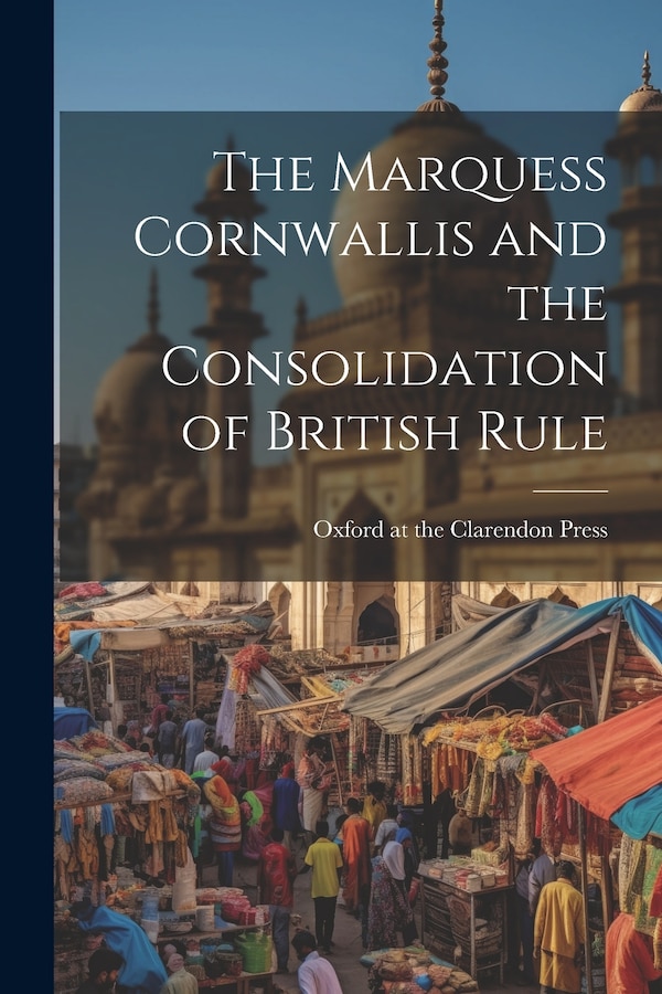 The Marquess Cornwallis and the Consolidation of British Rule by Oxford At The Clarendon Press, Paperback | Indigo Chapters