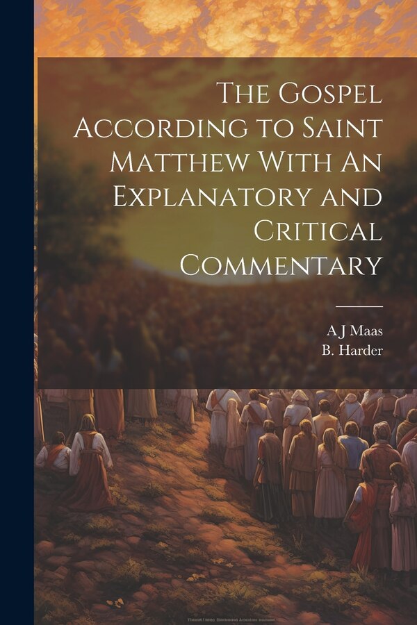 The Gospel According to Saint Matthew With An Explanatory and Critical Commentary by A J Maas