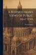 A Business Man's Views of Public Matters by Sinclair Tousey, Paperback | Indigo Chapters