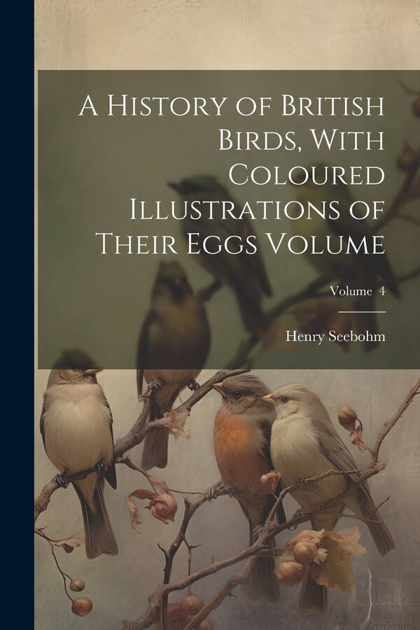 A History of British Birds With Coloured Illustrations of Their Eggs Volume; Volume 4 by Henry Seebohm, Paperback | Indigo Chapters