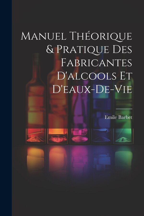 Manuel Théorique & Pratique Des Fabricantes D'alcools Et D'eaux-De-Vie by Emile Barbet, Paperback | Indigo Chapters