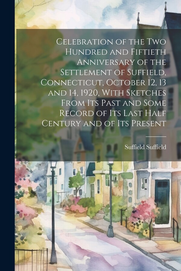 Celebration of the two Hundred and Fiftieth Anniversary of the Settlement of Suffield Connecticut October 12 13 and 14 1920 With | Indigo Chapters