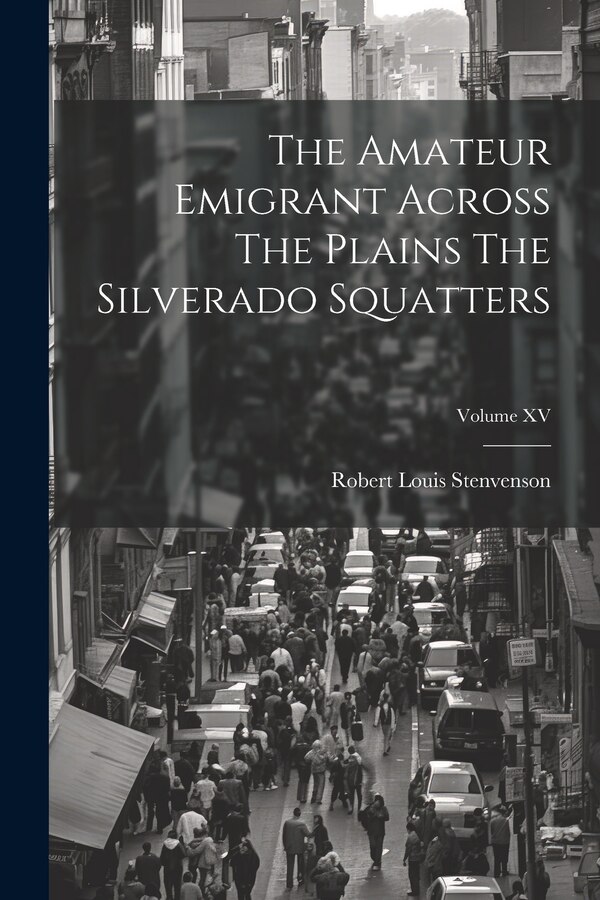 The Amateur Emigrant Across The Plains The Silverado Squatters; Volume XV by Robert Louis Stenvenson
