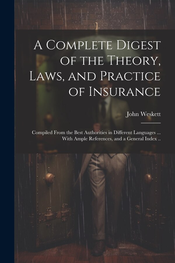 A Complete Digest of the Theory Laws and Practice of Insurance; Compiled From the Best Authorities in Different Languages by John Weskett