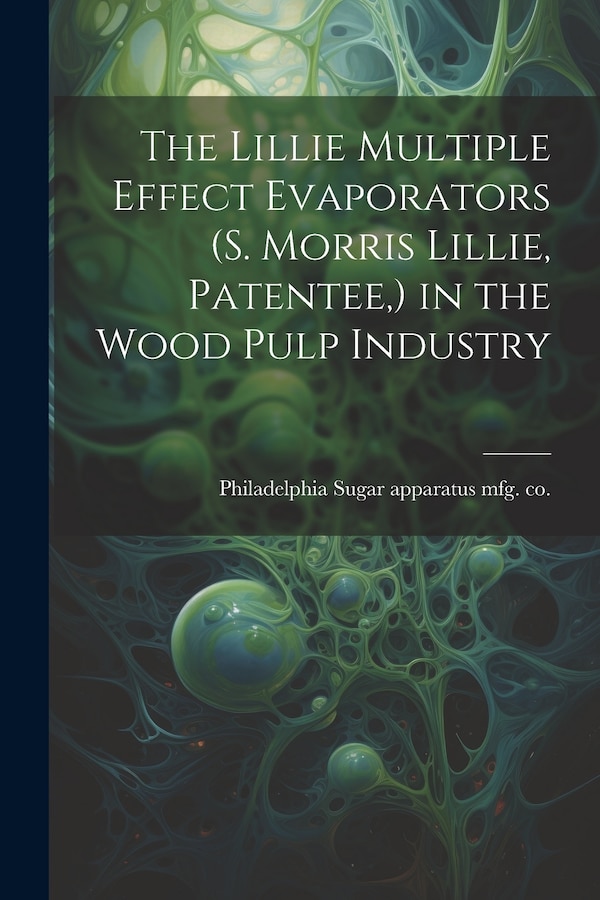 The Lillie Multiple Effect Evaporators (S. Morris Lillie Patentee ) in the Wood Pulp Industry by Philadelphia Sugar Apparatus Mfg Co