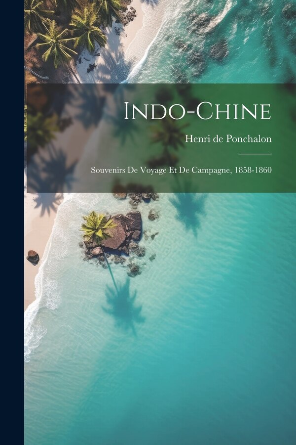 Indo-Chine; souvenirs de voyage et de campagne 1858-1860 by Henri de Ponchalon