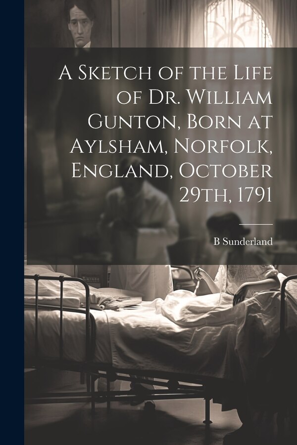 A Sketch of the Life of Dr. William Gunton Born at Aylsham Norfolk England October 29th 1791 by B 1819-1901 Sunderland