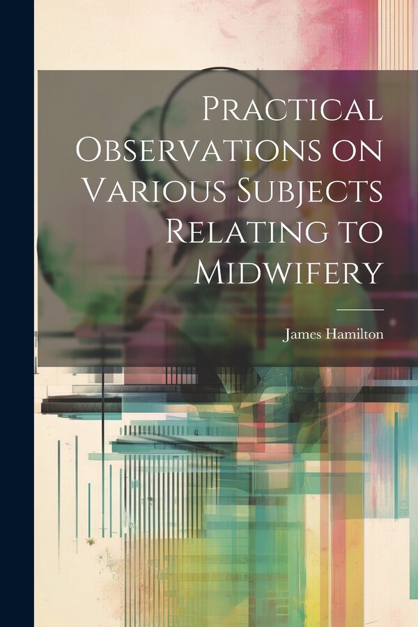 Practical Observations on Various Subjects Relating to Midwifery by James Hamilton, Paperback | Indigo Chapters