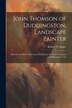 John Thomson of Duddingston Landscape Painter; his Life and Work With Some Remarks on the Preface Purpose and Philosophy of Art by Robert W Napier