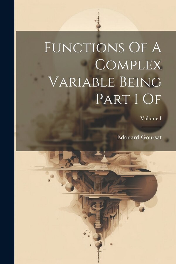 Functions Of A Complex Variable Being Part I Of; Volume I by Edouard Goursat