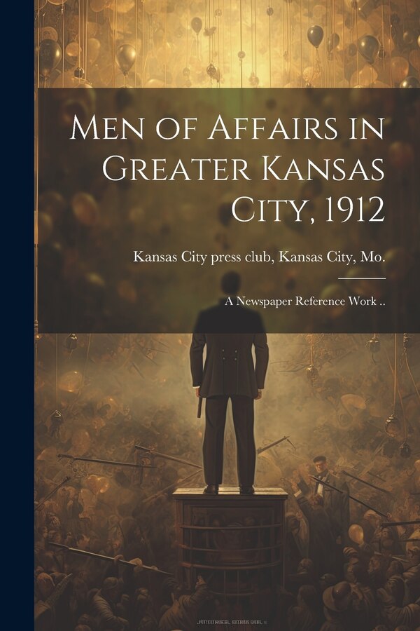 Men of Affairs in Greater Kansas City 1912; a Newspaper Reference Work by Kansas City Kansas City Press Club