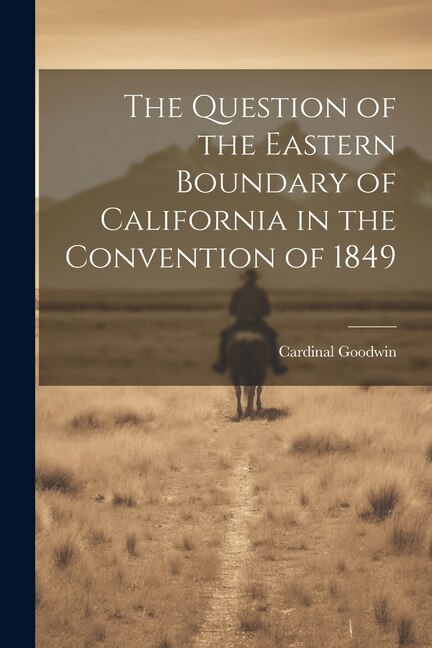 The Question of the Eastern Boundary of California in the Convention of 1849 by Cardinal Goodwin, Paperback | Indigo Chapters