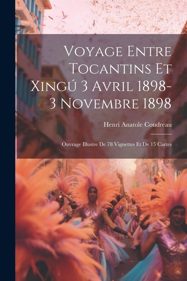 Voyage entre Tocantins et Xingú 3 avril 1898-3 novembre 1898; ouvrage illustre de 78 vignettes et de 15 cartes by Henri Anatole Coudreau