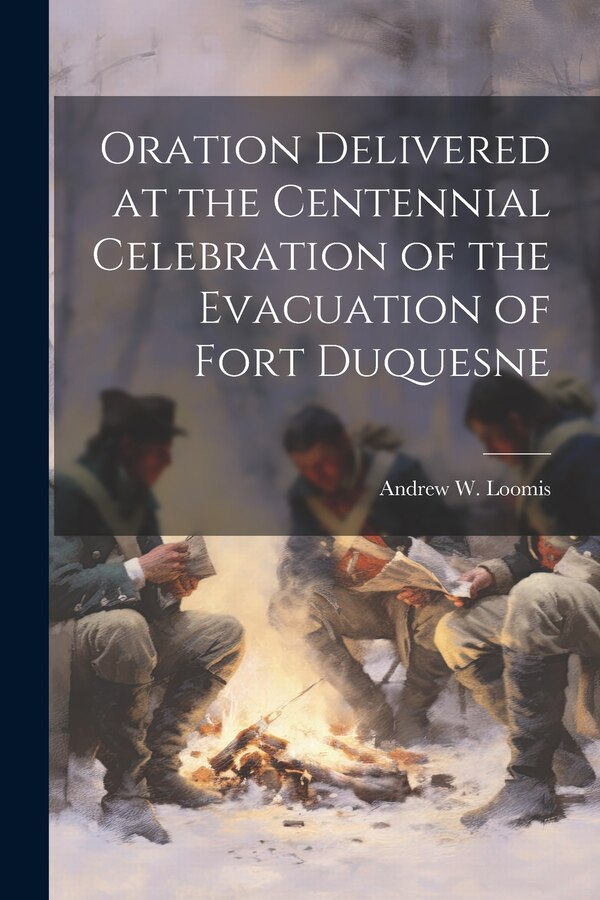 Oration Delivered at the Centennial Celebration of the Evacuation of Fort Duquesne by Andrew W Loomis
