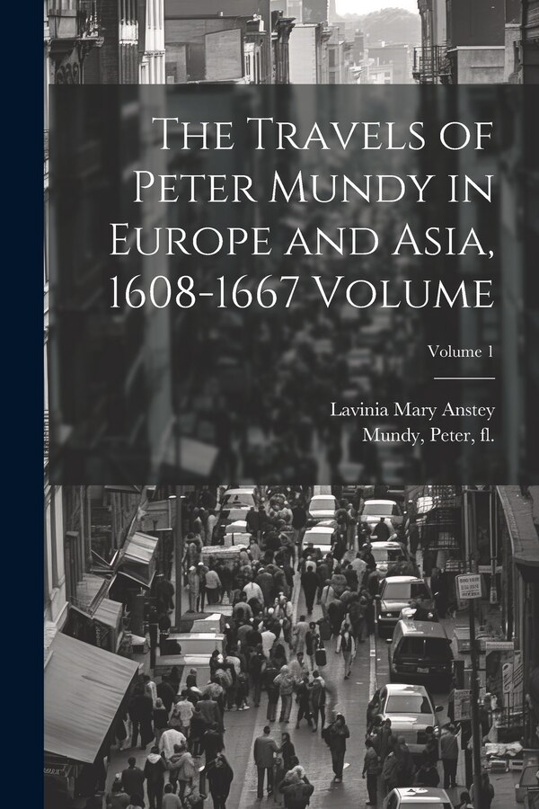 The Travels of Peter Mundy in Europe and Asia 1608-1667 Volume; Volume 1 by Anstey Lavinia Mary, Paperback | Indigo Chapters