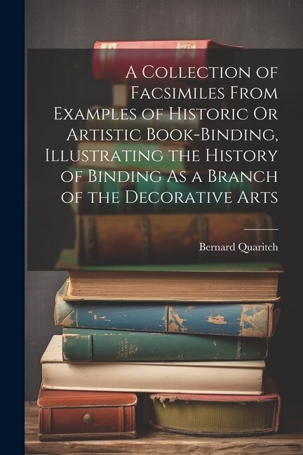 A Collection of Facsimiles From Examples of Historic Or Artistic Book-Binding Illustrating the History of Binding As a Branch of the