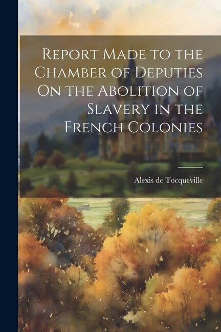 Report Made to the Chamber of Deputies On the Abolition of Slavery in the French Colonies by Alexis De Tocqueville, Paperback | Indigo Chapters