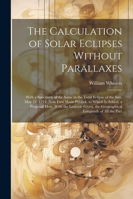 The Calculation of Solar Eclipses Without Parallaxes by William Whiston, Paperback | Indigo Chapters