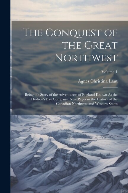 The Conquest of the Great Northwest by Agnes Christina Laut, Paperback | Indigo Chapters