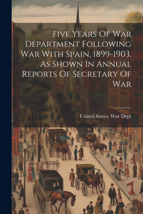 Five Years Of War Department Following War With Spain 1899-1903 As Shown In Annual Reports Of Secretary Of War by United States War Dept