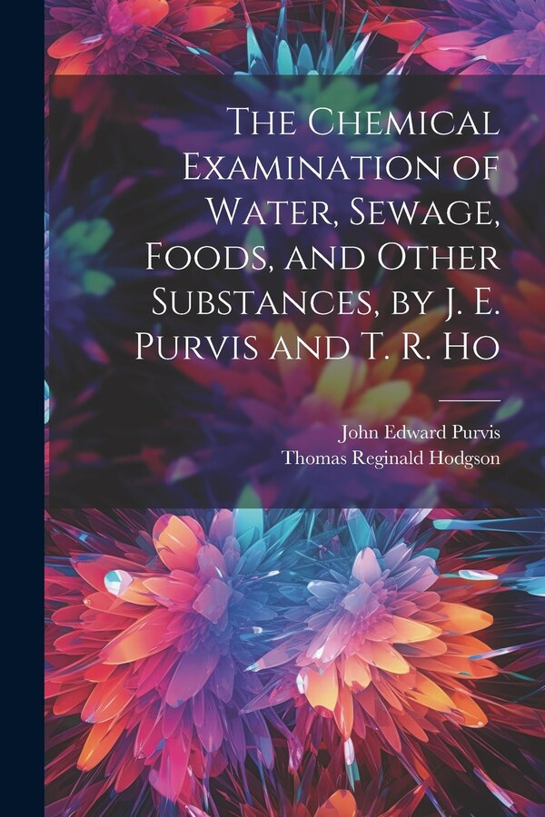 The Chemical Examination of Water Sewage Foods and Other Substances by J. E. Purvis and T. R. Ho by John Edward Purvis, Paperback | Indigo Chapters