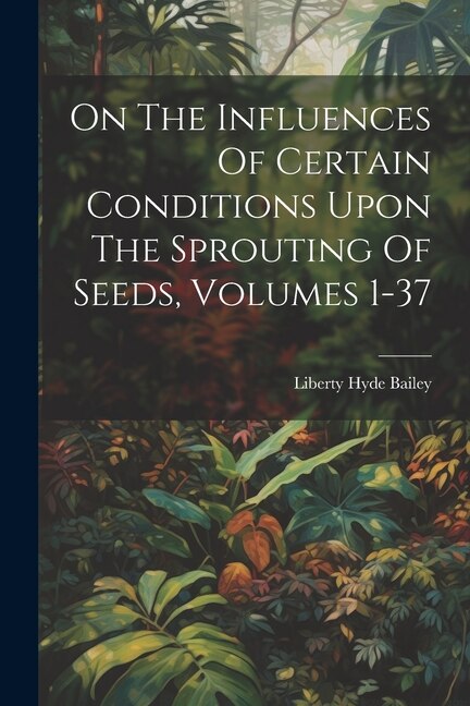 On The Influences Of Certain Conditions Upon The Sprouting Of Seeds Volumes 1-37 by Liberty Hyde Bailey, Paperback | Indigo Chapters