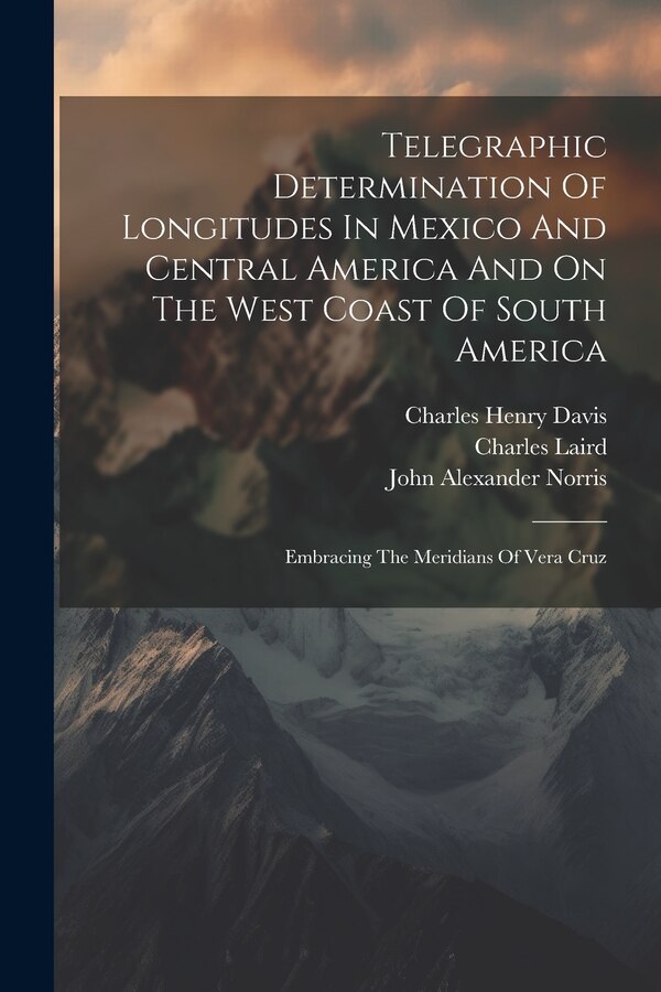 Telegraphic Determination Of Longitudes In Mexico And Central America And On The West Coast Of South America by United States Hydrographic Office