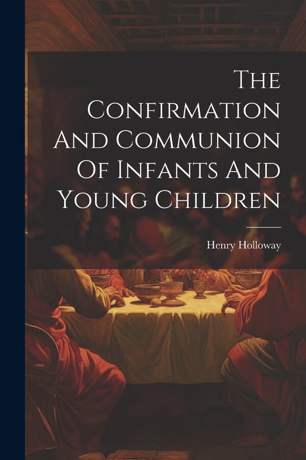 The Confirmation And Communion Of Infants And Young Children by Henry Holloway, Paperback | Indigo Chapters