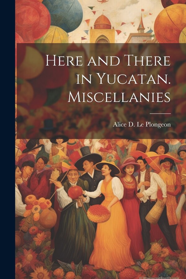 Here and There in Yucatan. Miscellanies by Alice D (Alice Dixon) Le Plongeon, Paperback | Indigo Chapters