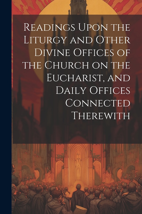 Readings Upon the Liturgy and Other Divine Offices of the Church on the Eucharist and Daily Offices Connected Therewith by Anonymous, Paperback