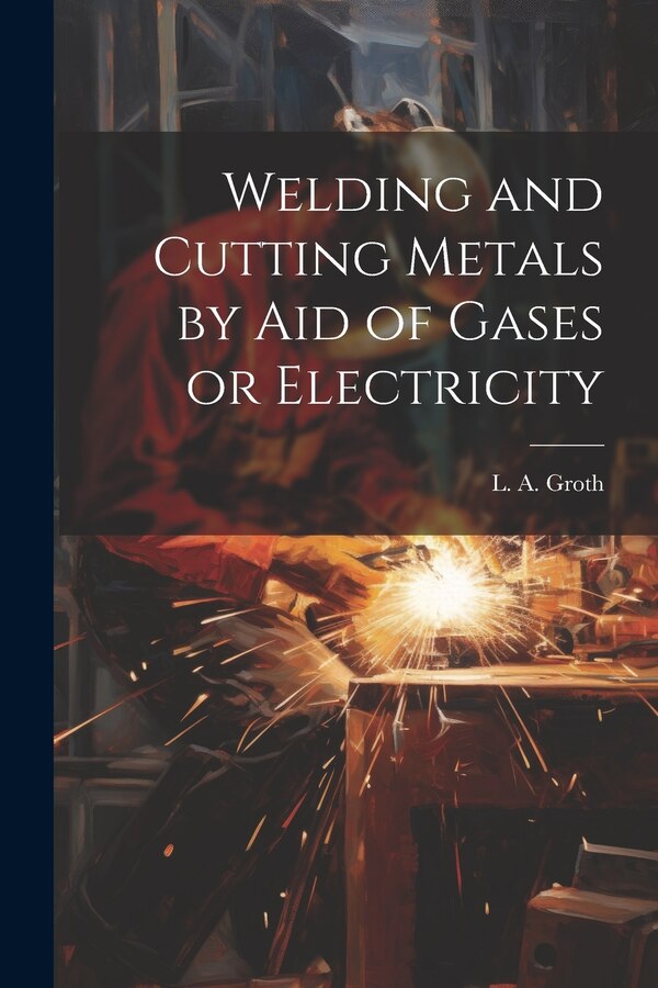 Welding and Cutting Metals by Aid of Gases or Electricity by L a (Lorentz Albert) Groth, Paperback | Indigo Chapters