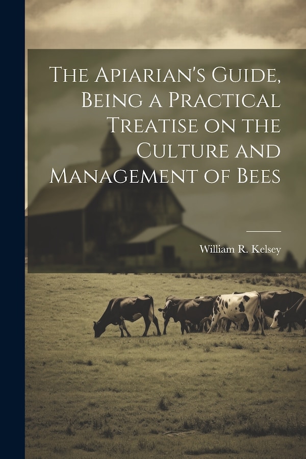 The Apiarian's Guide Being a Practical Treatise on the Culture and Management of Bees by William R Kelsey, Paperback | Indigo Chapters