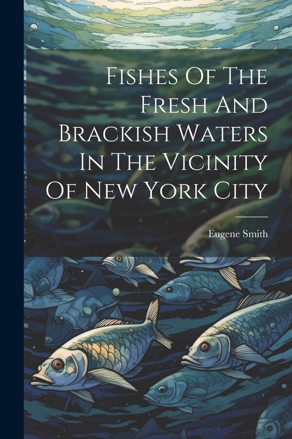 Fishes Of The Fresh And Brackish Waters In The Vicinity Of New York City by Eugene Smith, Paperback | Indigo Chapters
