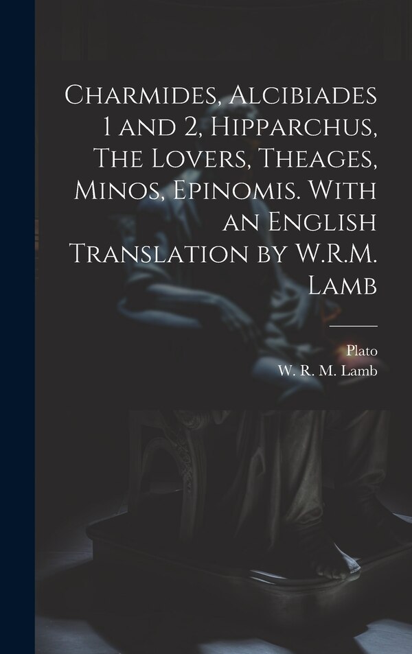 Charmides Alcibiades 1 and 2 Hipparchus The Lovers Theages Minos Epinomis. With an English Translation by W.R.M. Lamb by Plato, Hardcover