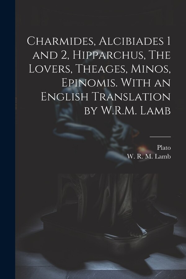 Charmides Alcibiades 1 and 2 Hipparchus The Lovers Theages Minos Epinomis. With an English Translation by W.R.M. Lamb by Plato, Paperback