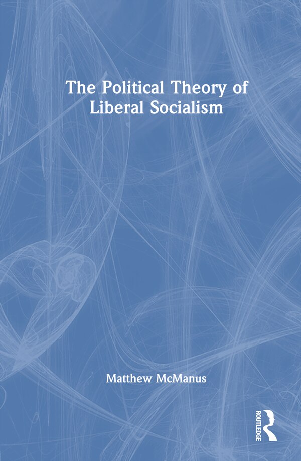 The Political Theory of Liberal Socialism by Matthew Mcmanus, Hardcover | Indigo Chapters