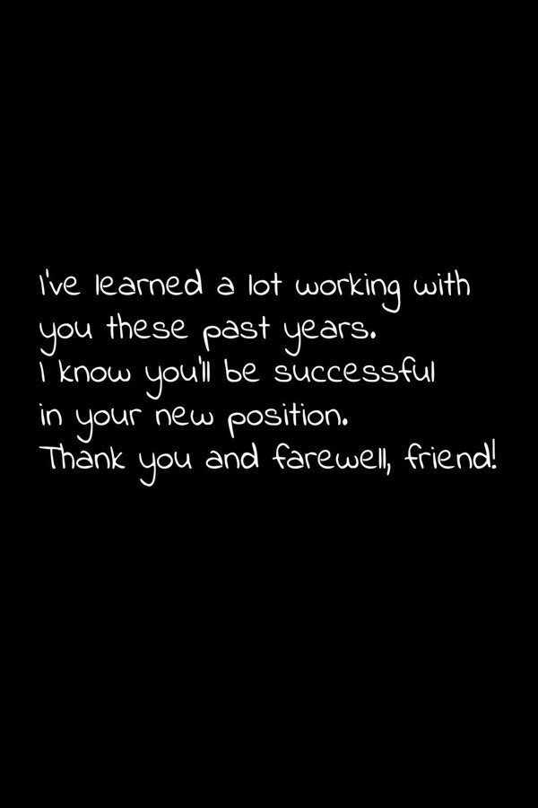 I've learned a lot working with you these past years. I know you'll be successful in your new position. Thank you and farewell friend