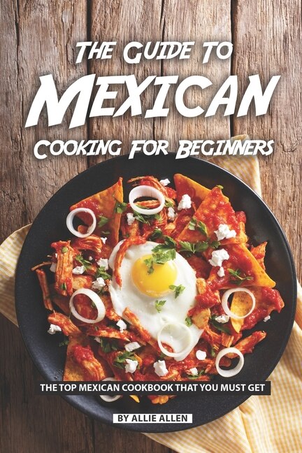 The Guide to Mexican Cooking for Beginners by Allie Allen, Paperback | Indigo Chapters