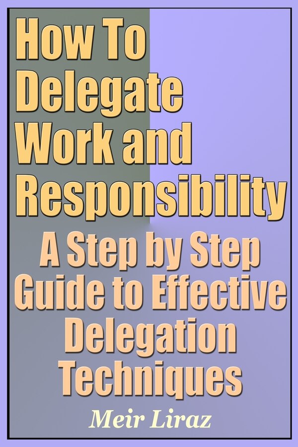 How to Delegate Work and Responsibility - A Step by Step Guide to Effective Delegation Techniques by Meir Liraz, Paperback | Indigo Chapters