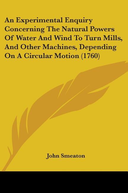 An Experimental Enquiry Concerning The Natural Powers Of Water And Wind To Turn Mills And Other Machines Depending On A Circular Motion