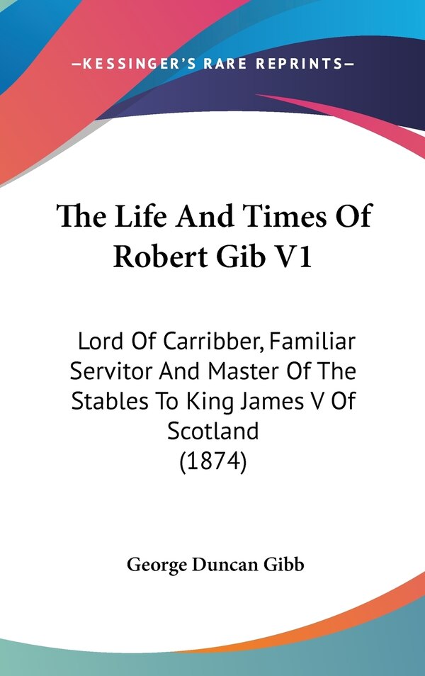 The Life And Times Of Robert Gib V1 by George Duncan Gibb, Hardcover | Indigo Chapters
