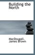 Building the North by MacDougall James Brown, Hardcover | Indigo Chapters