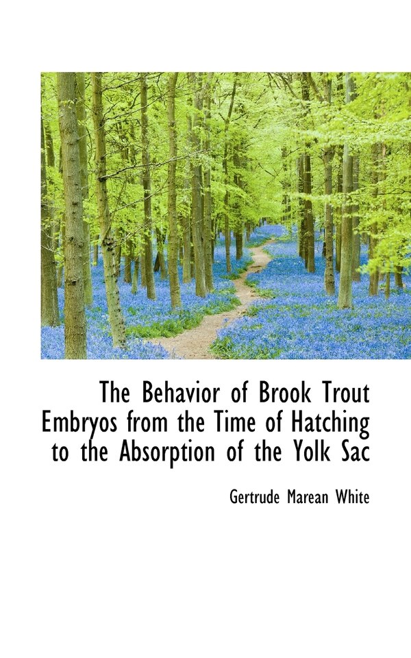 The Behavior of Brook Trout Embryos from the Time of Hatching to the Absorption of the Yolk Sac by Gertrude Marean White, Paperback