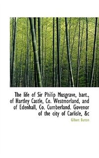 The Life Of Sir Philip Musgrave Bart. Of Hartley Castle Co. Westmorland And Of Edenhall Co. Cum by Gilbert Burton, Paperback | Indigo Chapters