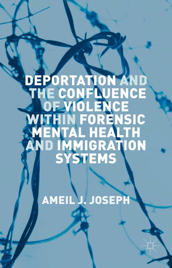 Deportation And The Confluence Of Violence Within Forensic Mental Health And Immigration Systems by Ameil J. Joseph, Hardcover | Indigo Chapters