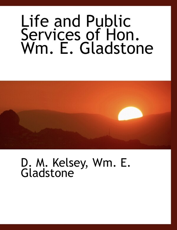 Life and Public Services of Hon. Wm. E. Gladstone by D M Kelsey, Paperback | Indigo Chapters