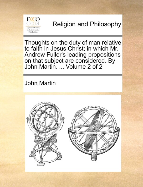 Thoughts on the Duty of Man Relative to Faith in Jesus Christ; In Which Mr. Andrew Fuller's Leading Propositions on That Subject Are by John Martin