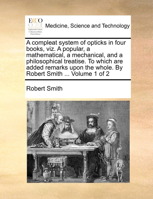 A Compleat System of Opticks in Four Books Viz. a Popular a Mathematical a Mechanical and a Philosophical Treatise. to Which Are Added