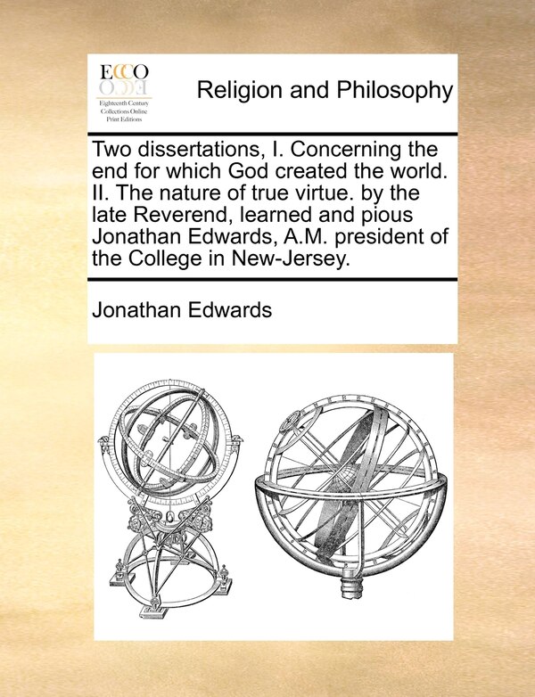 Two dissertations I. Concerning the end for which God created the world. II. The nature of true virtue. by the late Reverend learned and