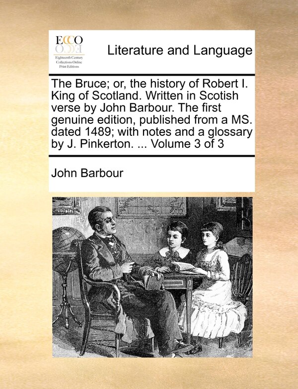 The Bruce; Or the History of Robert I. King of Scotland. Written in Scotish Verse by John Barbour. the First Genuine Edition Published